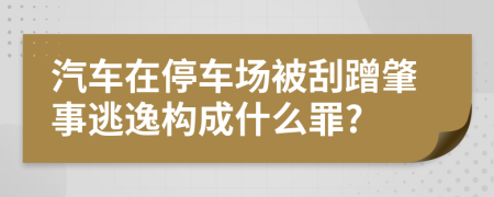汽車(chē)在停車(chē)場(chǎng)被刮蹭肇事逃逸構(gòu)成什么罪?