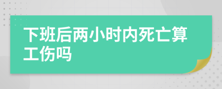 下班后兩小時(shí)內(nèi)死亡算工傷嗎