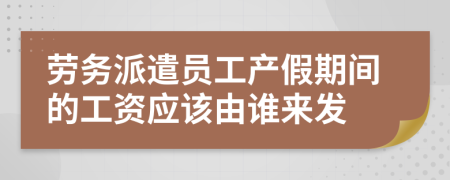 勞務(wù)派遣員工產(chǎn)假期間的工資應(yīng)該由誰來發(fā)