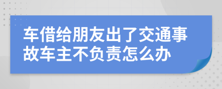 車借給朋友出了交通事故車主不負(fù)責(zé)怎么辦