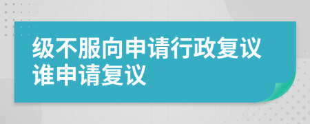 級不服向申請行政復議誰申請復議