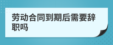 勞動合同到期后需要辭職嗎