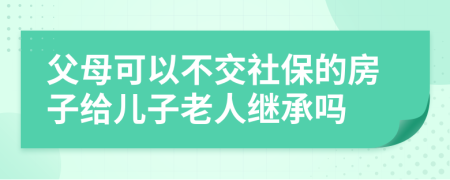 父母可以不交社保的房子給兒子老人繼承嗎