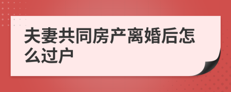 夫妻共同房產(chǎn)離婚后怎么過戶