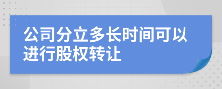 公司分立多長時(shí)間可以進(jìn)行股權(quán)轉(zhuǎn)讓