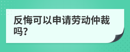 反悔可以申請勞動仲裁嗎？