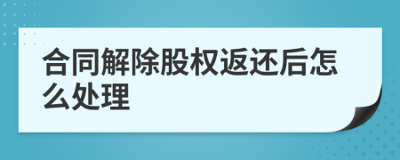 合同解除股權(quán)返還后怎么處理