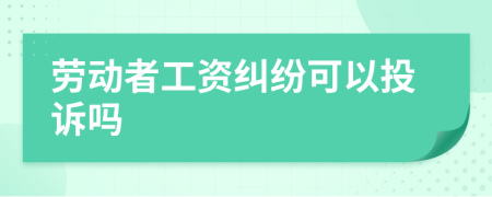 勞動者工資糾紛可以投訴嗎