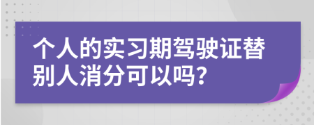 個(gè)人的實(shí)習(xí)期駕駛證替別人消分可以嗎？