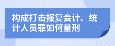 構(gòu)成打擊報復會計、統(tǒng)計人員罪如何量刑