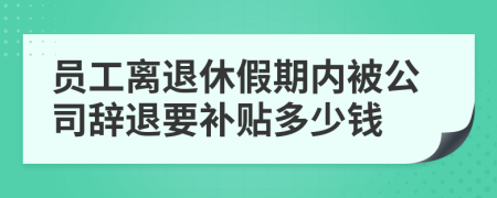 員工離退休假期內(nèi)被公司辭退要補(bǔ)貼多少錢