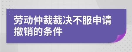 勞動(dòng)仲裁裁決不服申請(qǐng)撤銷的條件