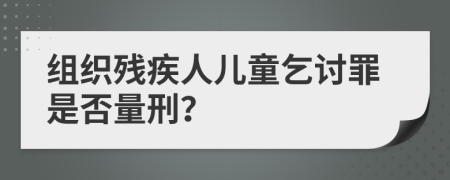 組織殘疾人兒童乞討罪是否量刑？
