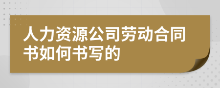 人力資源公司勞動(dòng)合同書如何書寫的