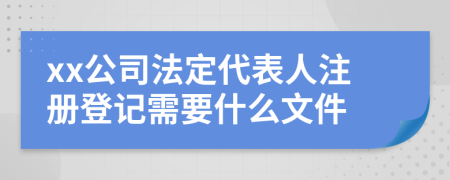 xx公司法定代表人注冊(cè)登記需要什么文件