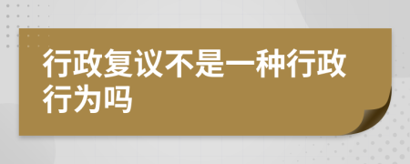 行政復(fù)議不是一種行政行為嗎