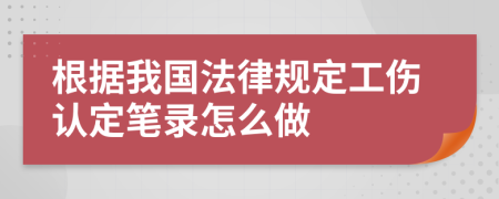根據我國法律規(guī)定工傷認定筆錄怎么做