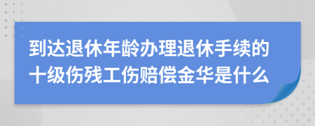 到達(dá)退休年齡辦理退休手續(xù)的十級傷殘工傷賠償金華是什么