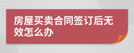 房屋買賣合同簽訂后無效怎么辦