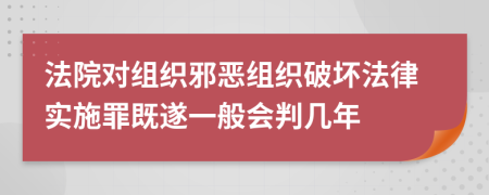 法院對(duì)組織邪惡組織破壞法律實(shí)施罪既遂一般會(huì)判幾年