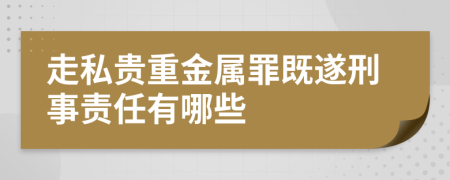 走私貴重金屬罪既遂刑事責(zé)任有哪些