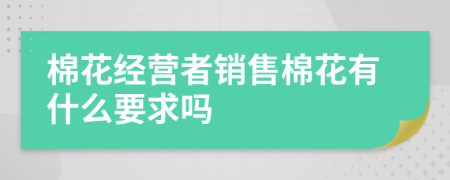 棉花經(jīng)營者銷售棉花有什么要求嗎
