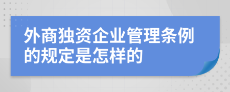 外商獨(dú)資企業(yè)管理?xiàng)l例的規(guī)定是怎樣的