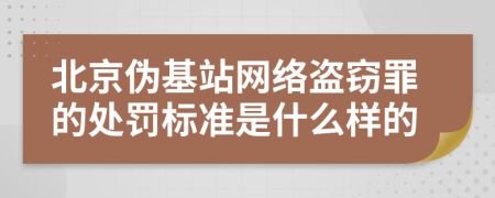 北京偽基站網(wǎng)絡(luò)盜竊罪的處罰標(biāo)準(zhǔn)是什么樣的