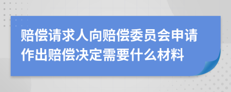 賠償請(qǐng)求人向賠償委員會(huì)申請(qǐng)作出賠償決定需要什么材料