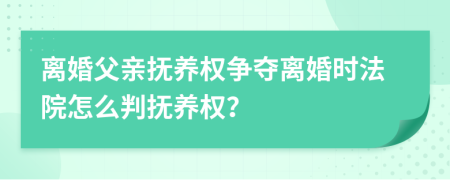 離婚父親撫養(yǎng)權(quán)爭(zhēng)奪離婚時(shí)法院怎么判撫養(yǎng)權(quán)？