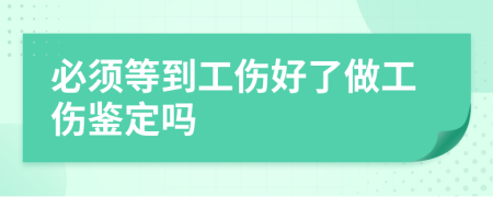 必須等到工傷好了做工傷鑒定嗎