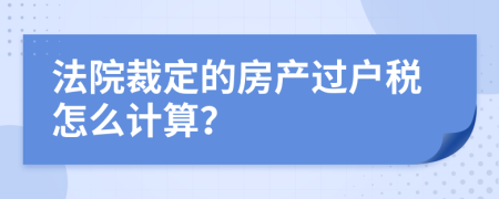 法院裁定的房產(chǎn)過戶稅怎么計(jì)算？