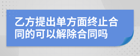 乙方提出單方面終止合同的可以解除合同嗎