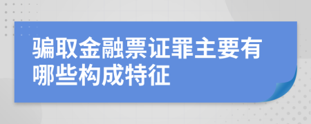 騙取金融票證罪主要有哪些構成特征