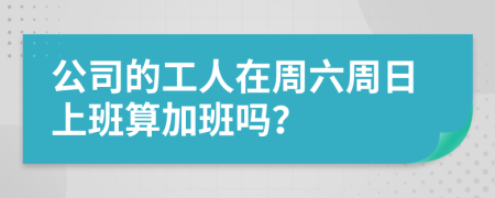 公司的工人在周六周日上班算加班嗎？