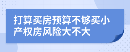 打算買房預(yù)算不夠買小產(chǎn)權(quán)房風(fēng)險(xiǎn)大不大