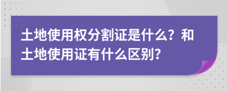 土地使用權(quán)分割證是什么？和土地使用證有什么區(qū)別？