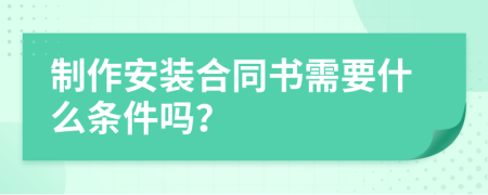 制作安裝合同書需要什么條件嗎？