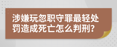 涉嫌玩忽職守罪最輕處罰造成死亡怎么判刑？