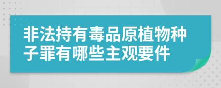 非法持有毒品原植物種子罪有哪些主觀要件