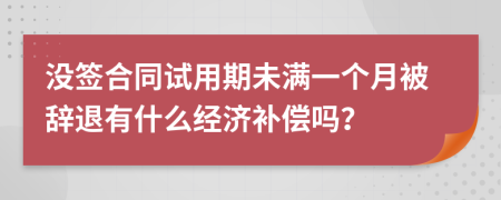 沒簽合同試用期未滿一個月被辭退有什么經(jīng)濟補償嗎？
