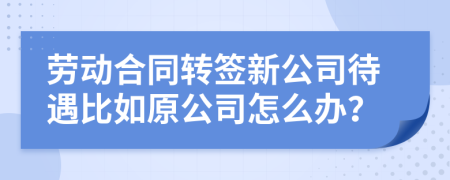 勞動合同轉(zhuǎn)簽新公司待遇比如原公司怎么辦？
