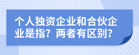 個(gè)人獨(dú)資企業(yè)和合伙企業(yè)是指？?jī)烧哂袇^(qū)別？