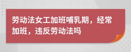 勞動法女工加班哺乳期，經(jīng)常加班，違反勞動法嗎