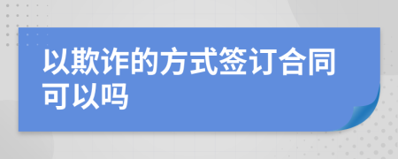以欺詐的方式簽訂合同可以嗎