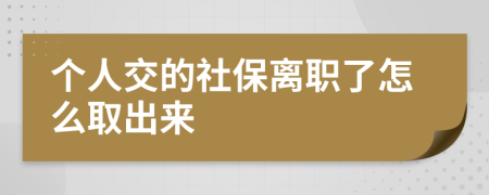 個人交的社保離職了怎么取出來