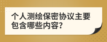 個(gè)人測(cè)繪保密協(xié)議主要包含哪些內(nèi)容？