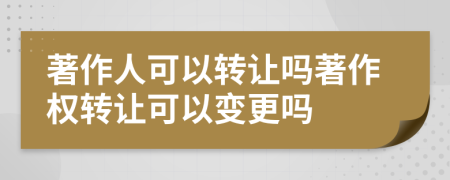 著作人可以轉(zhuǎn)讓嗎著作權(quán)轉(zhuǎn)讓可以變更嗎