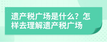 遺產(chǎn)稅廣場(chǎng)是什么？怎樣去理解遺產(chǎn)稅廣場(chǎng)