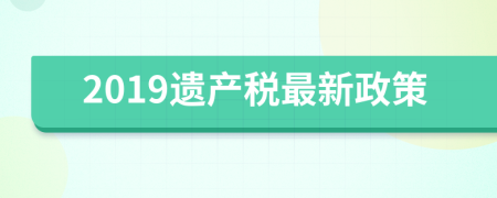 2019遺產(chǎn)稅最新政策